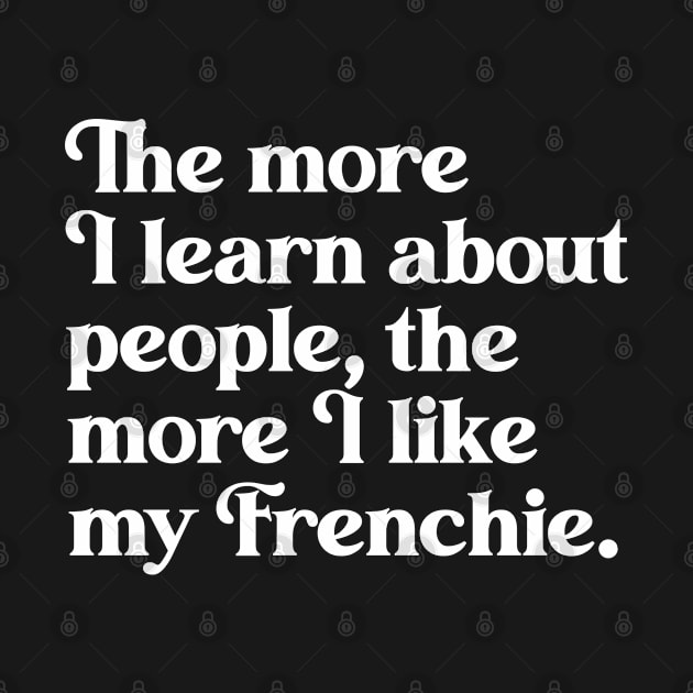 The More I Learn About People, the More I Like My Frenchie by darklordpug