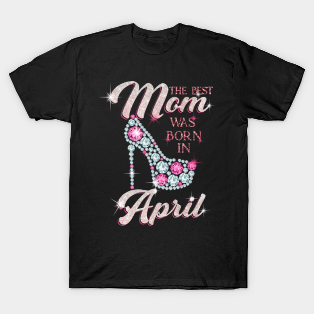 Discover The best MOM Was Born In April - Happy Birthday To MOM - Diamond Shoe with stars glitter - Mom Birthday Gift - T-Shirt