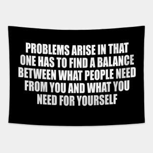 Problems arise in that one has to find a balance between what people need from you and what you need for yourself Tapestry