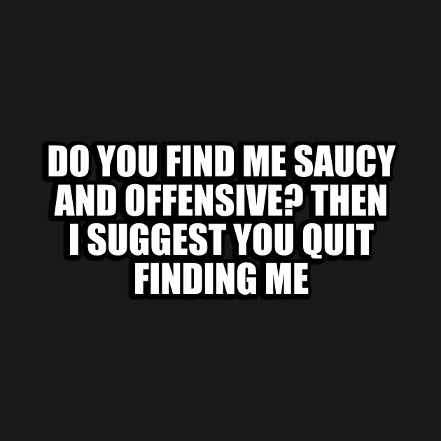 Do you find me saucy and offensive. Then I suggest you quit finding me by D1FF3R3NT