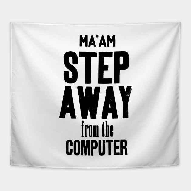 Ma'am step away from the computer