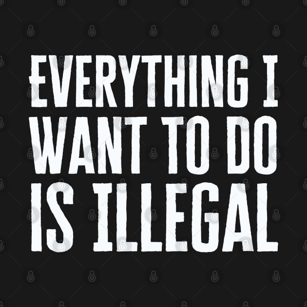 Everything I Want To Do Is Illegal by HobbyAndArt