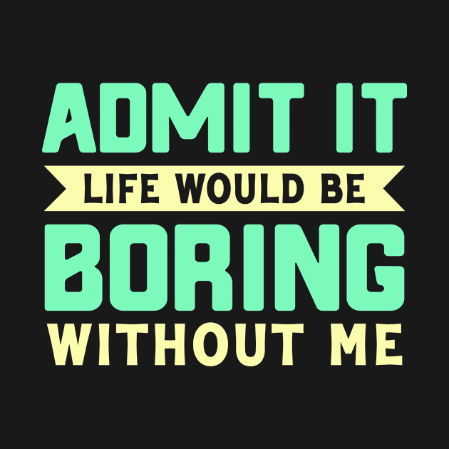 Admit It life would be boring without me by Fun Planet