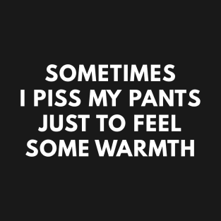 Sometimes I Piss My Pants Just To Feel Some Warmth T-Shirt