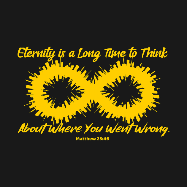 Eternity is a Long Time to Think About Where You Went Wrong. Matthew 25:46. Gold lettering. by KSMusselman