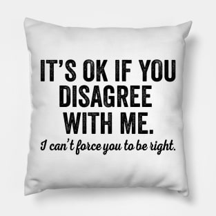 It's OK If You Disagree With Me I Can't Force You To Be Right Pillow