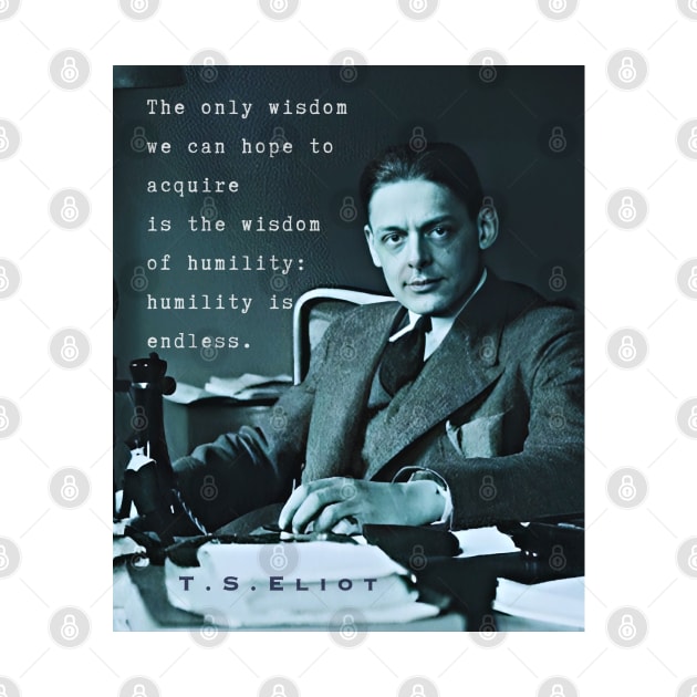 T.S. Eliot portrait & quote: The only wisdom we can hope to acquire Is the wisdom of humility: humility is endless. by artbleed