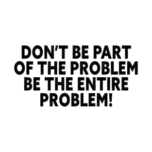 Don't Be Part Of The Problem Be The Entire Problem T-Shirt