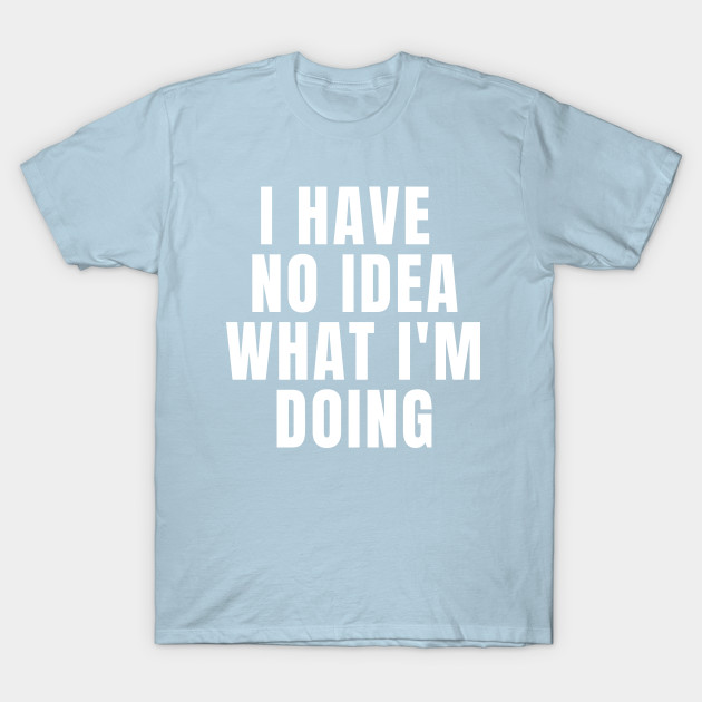 Disover I Have No Idea What I'm Doing - Funny Sayings - T-Shirt