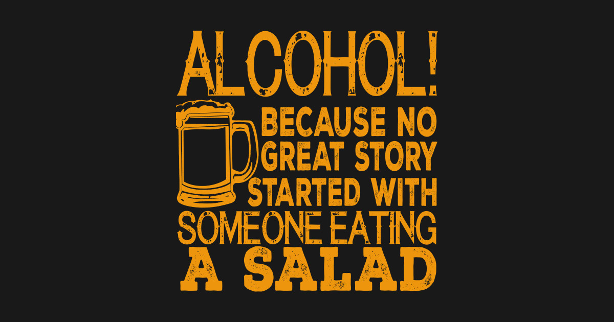 Alcohol! Because No Great Story Started With Someone Eating A Salad