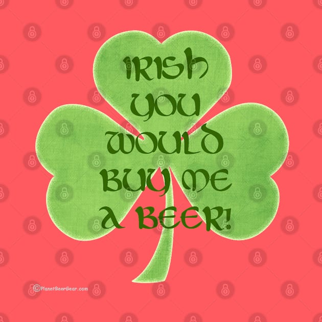 Irish You Would Buy Me A Beer by dekimdesigns