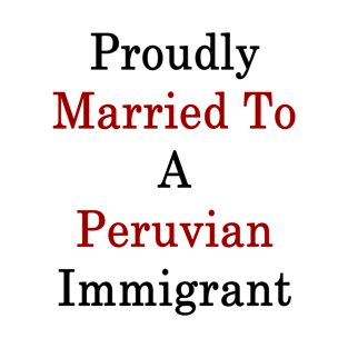 Proudly Married To A Peruvian Immigrant T-Shirt