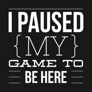 I PAUSED MY GAME TO BE HERE T-Shirt