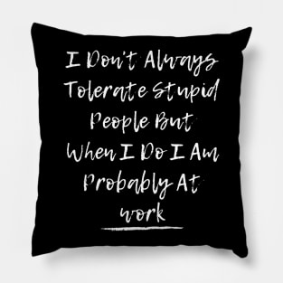 I Don't Always Tolerate Stupid People But When I Do I Am Probably At work Pillow