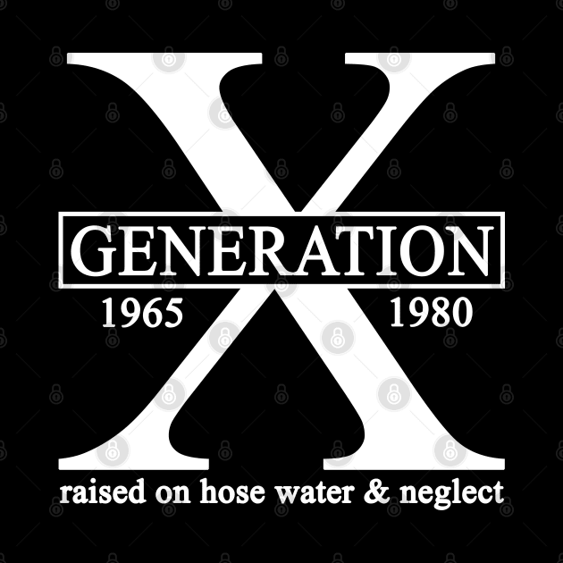 X Generation 1965 1980 GenX Raised On Hose Water And Neglect by Rene	Malitzki1a