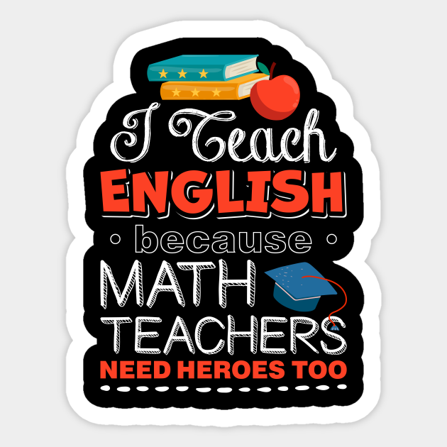 I Teach English Because Math Teachers Need Heroes Too - I Teach English Because Math Teachers - Sticker