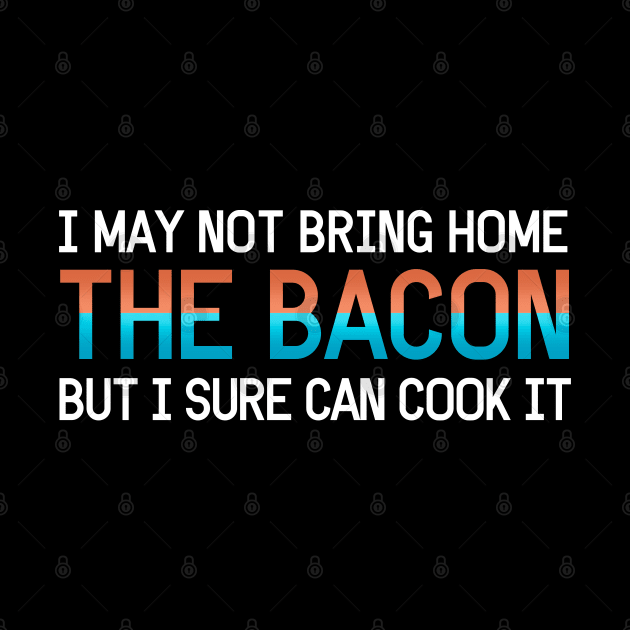 I may not bring home the bacon, but I sure can cook it! by Aome Art