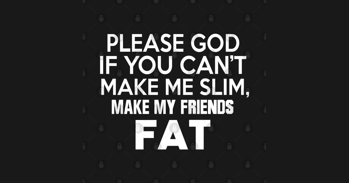 Please God If You Cant Make Me Slim Make My Friends Fat Make My Friends Fat T Shirt