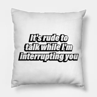 It's rude to talk while I'm interrupting you Pillow