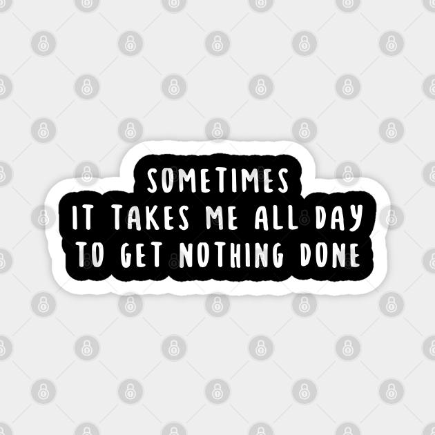 Sometimes it Takes Me All Day to Get Nothing Done Funny Saying - Funny Lazy Quotes - Magnet | TeePublic Sometimes it Takes Me All Day to Get Nothing Done Funny Saying - Funny Lazy Quotes - Magnet | TeePublic
