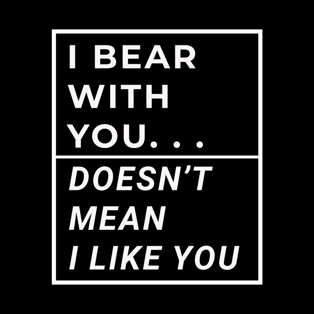 I Bear With You Doesn't Mean I Like You by sassySarcastic