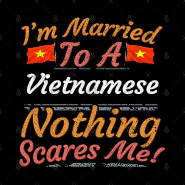 I'm Married To A Vietnamese Nothing Scares Me - Gift for Vietnamese From Vietnam Asia,South-Eastern Asia, by Country Flags