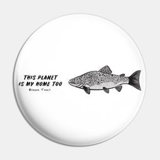 Brown Trout - This Planet Is My Home Too - light colors Pin