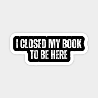 I Closed My Book To Be Here Magnet