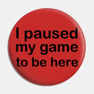 I Paused My Game To Be Here Pin