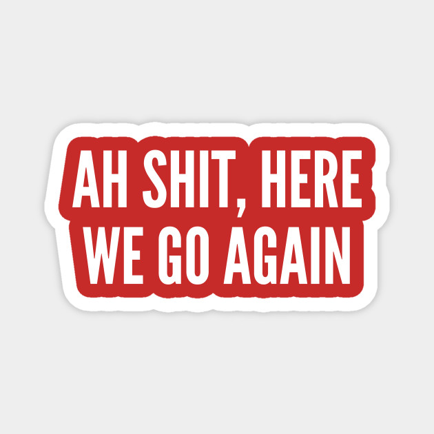Ah Shit Here We Go Again Funny Joke Statement Humor Slogan Quotes Saying Ah Shit Here We Go Again Magnet Teepublic