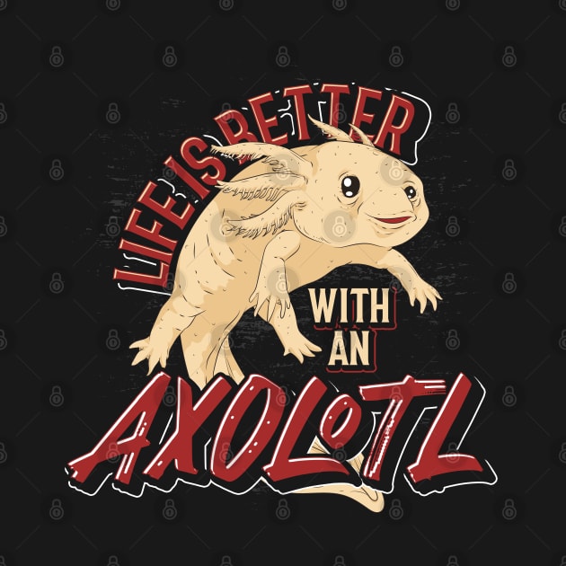 Life Is Better With An Axolotl by ShirtsShirtsndmoreShirts