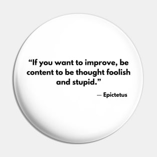 “If you want to improve, be content to be thought foolish and stupid.” Epictetus Pin