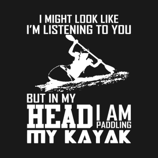 I might look like I am listening to you but in my head I am paddling my kayak T-Shirt