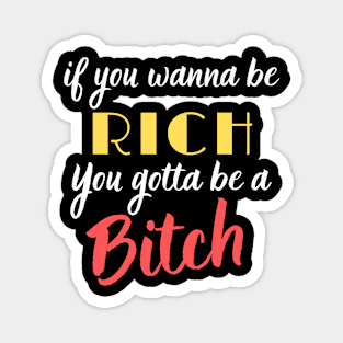 If you want to be Rich, you gotta be a Bitch! Magnet