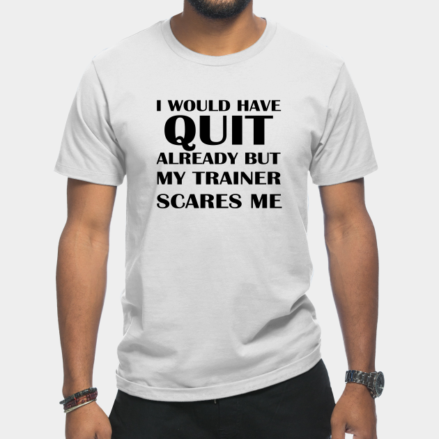 I Would Have Quit Already But My Trainer Scares Me; Gift idea - Funny Workout - T-Shirt