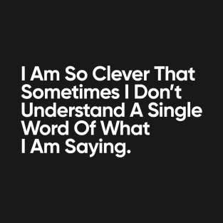 I Am So Clever That Sometimes I Don’t Understand A Single Word Of What I Am Saying. T-Shirt