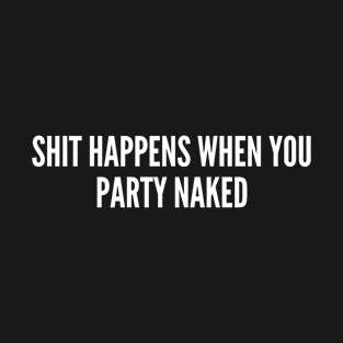 Shit Happens When You Party Naked - Funny Joke Statement Humor Slogan T-Shirt