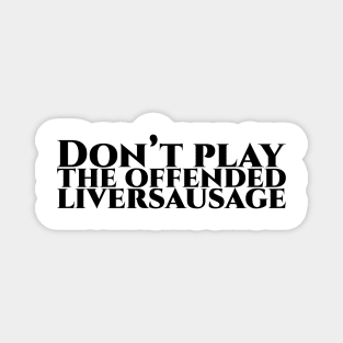 Don’t play the offended liversausage Magnet