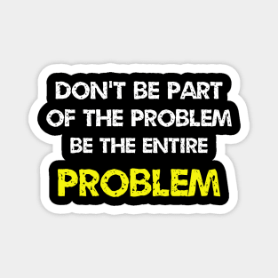 Don't be part of the problem be the entire problem Magnet