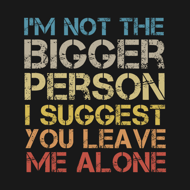 I'm Not The Bigger Person You Better Leave Me Alone by MetalHoneyDesigns