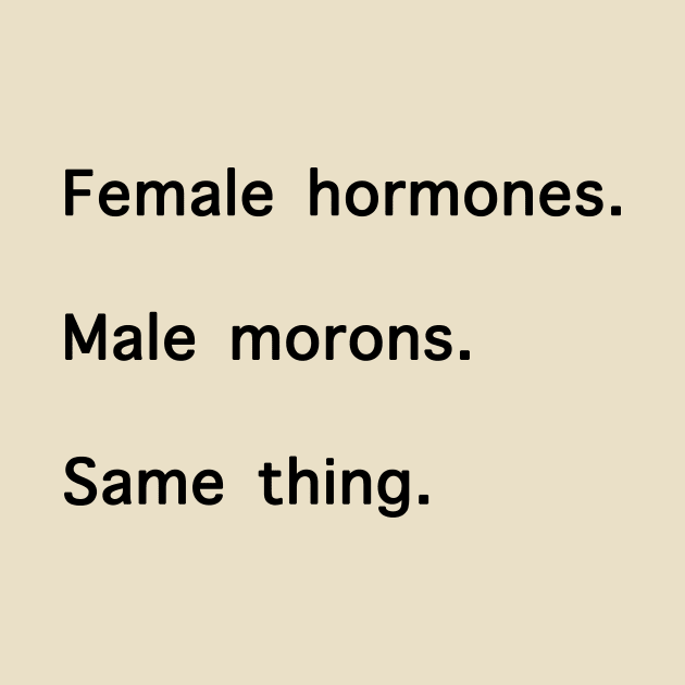 Female Hormones. Male Morons. Same Thing. by shellysom91