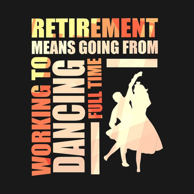 Retirement Means Going From Working To Dancing by theperfectpresents