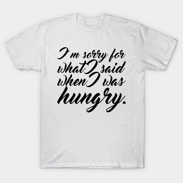 Discover Im Sorry For What I Said When I Was Hungry - Im Sorry For What I Said When I Was Hun - T-Shirt