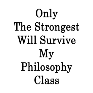 Only The Strongest Will Survive My Philosophy Class T-Shirt