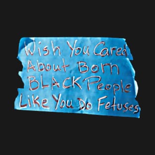 Wish You Cared About Born Black People Like You Do Fetuses - Handwritten Blue Tape - Worn March for Forced Births 01-20-23 - Front T-Shirt