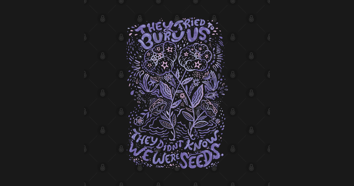 They Tried To Bury Us. They Didn't Know We Were Seeds. Feminist Quote