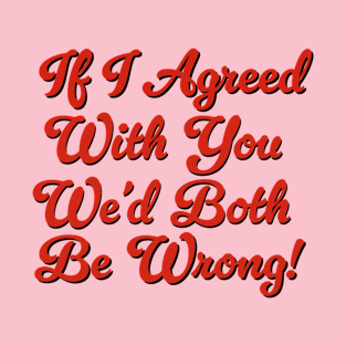 If I Agreed With You We’d Both Be Wrong T-Shirt