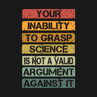 Your Inability To Grasp Science Is Not A Valid Argument T-Shirt