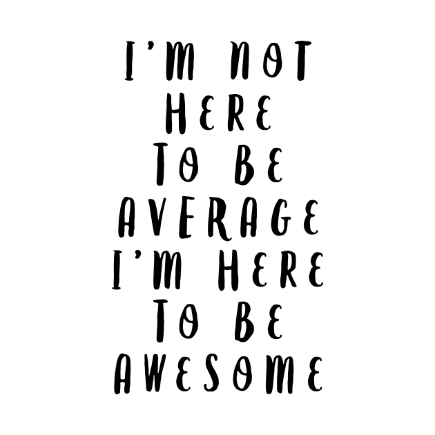 I'm Not Here to Be Average I'm Here to Be Awesome by MotivatedType