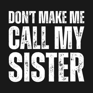 don't make me call my sister T-Shirt